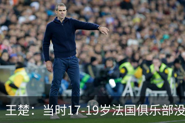 王楚：当时17-19岁法国俱乐部没有不知道我的，受伤后太着急了